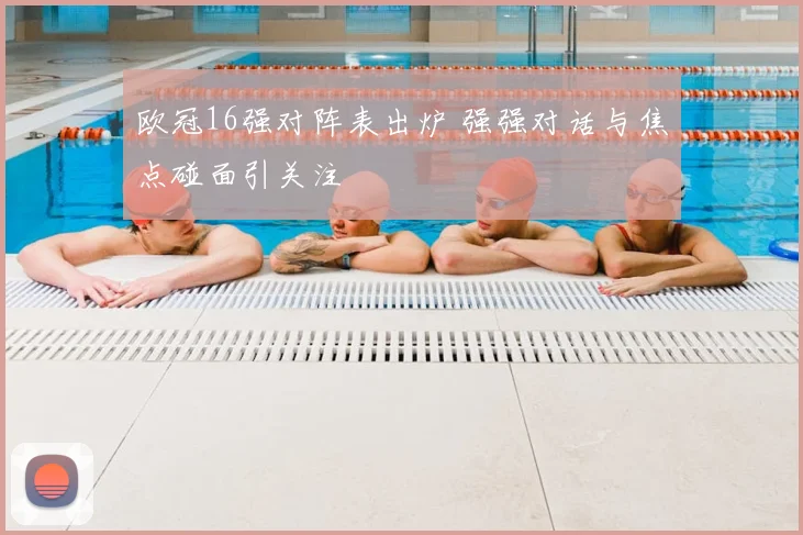 欧冠16强对阵表出炉 强强对话与焦点碰面引关注