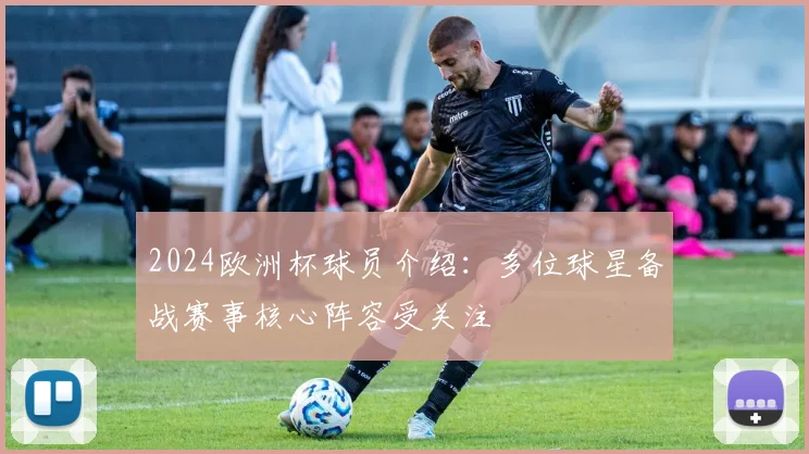 2024欧洲杯球员介绍：多位球星备战赛事核心阵容受关注