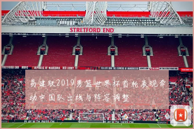 易建联2019男篮世界杯首轮表现牵动中国队出线与阵容调整