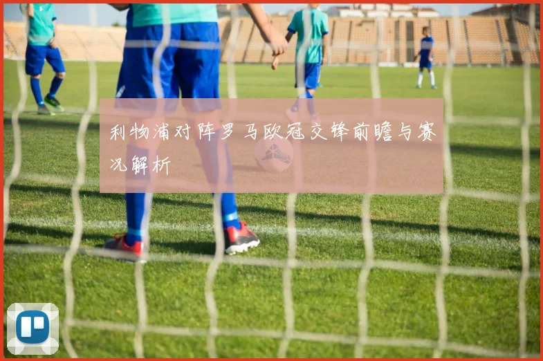 利物浦对阵罗马欧冠交锋前瞻与赛况解析