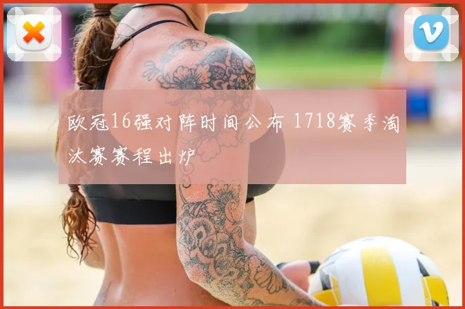 欧冠16强对阵时间公布 1718赛季淘汰赛赛程出炉
