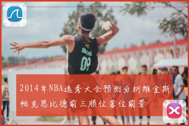2014年NBA选秀大会预测分析维金斯帕克恩比德前三顺位落位前景
