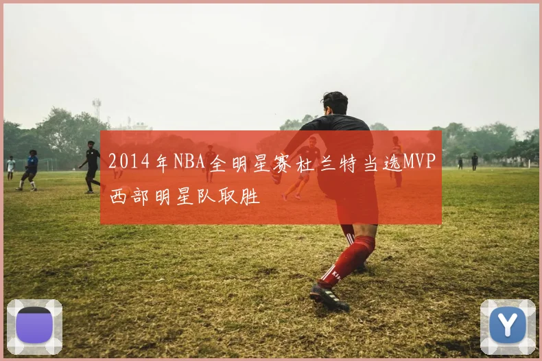 2014年NBA全明星赛杜兰特当选MVP西部明星队取胜