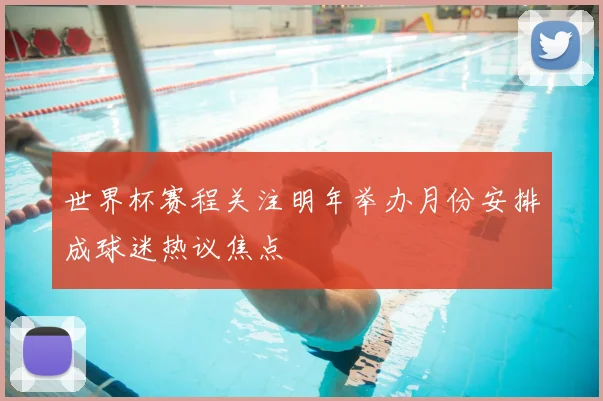 世界杯赛程关注明年举办月份安排成球迷热议焦点