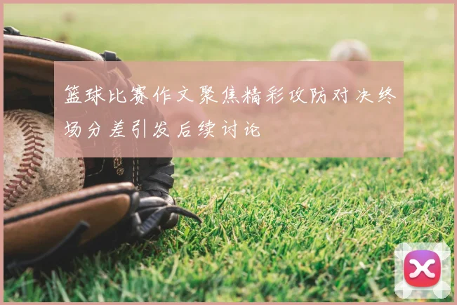 篮球比赛作文聚焦精彩攻防对决终场分差引发后续讨论