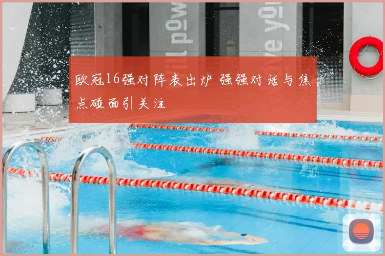欧冠16强对阵表出炉 强强对话与焦点碰面引关注