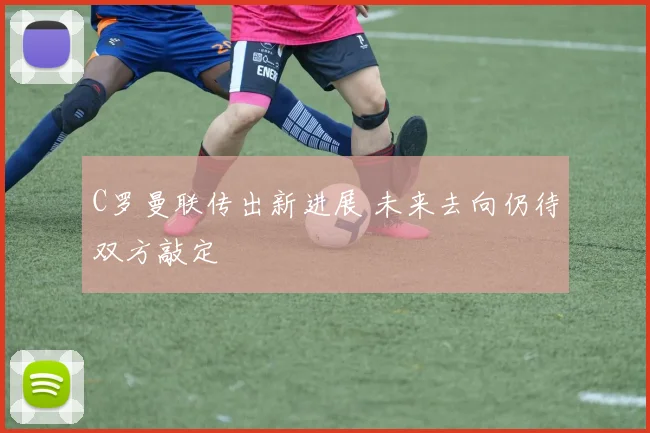 C罗曼联传出新进展 未来去向仍待双方敲定