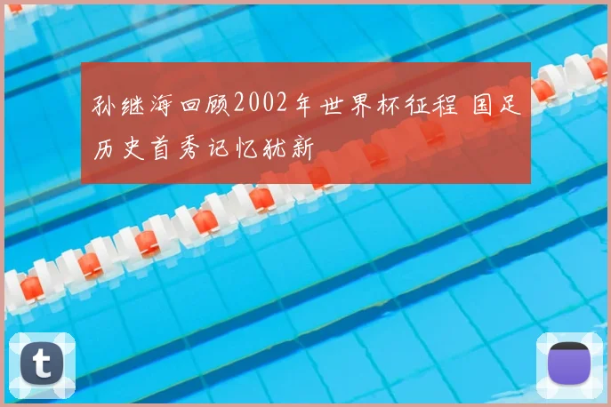 孙继海回顾2002年世界杯征程 国足历史首秀记忆犹新