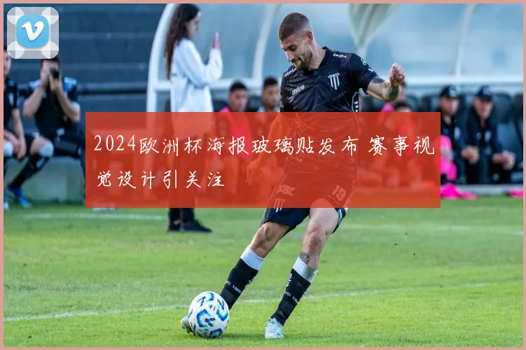 2024欧洲杯海报玻璃贴发布 赛事视觉设计引关注