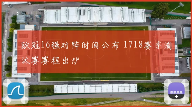 欧冠16强对阵时间公布 1718赛季淘汰赛赛程出炉