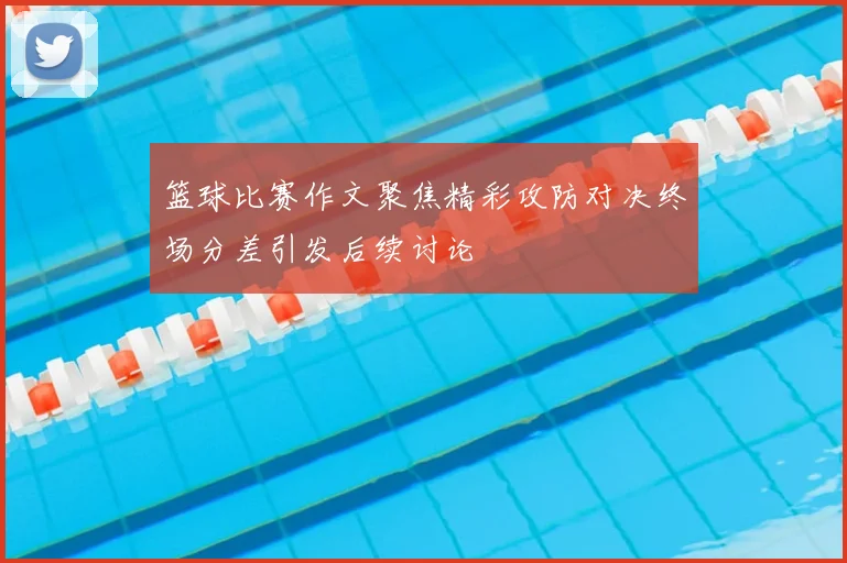 篮球比赛作文聚焦精彩攻防对决终场分差引发后续讨论