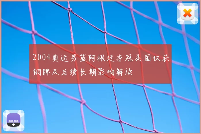 2004奥运男篮阿根廷夺冠美国仅获铜牌及后续长期影响解读