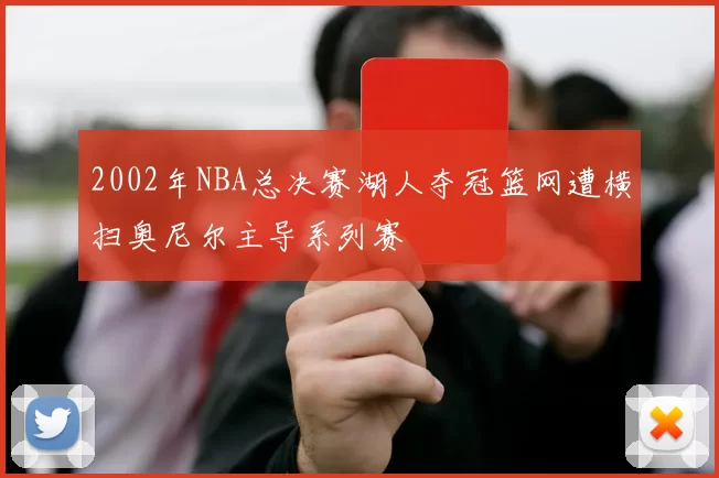 2002年NBA总决赛湖人夺冠篮网遭横扫奥尼尔主导系列赛