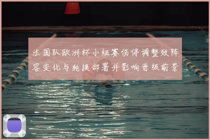 法国队欧洲杯小组赛伤停调整致阵容变化与轮换部署并影响晋级前景