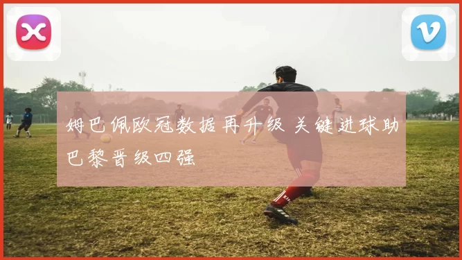 姆巴佩欧冠数据再升级 关键进球助巴黎晋级四强