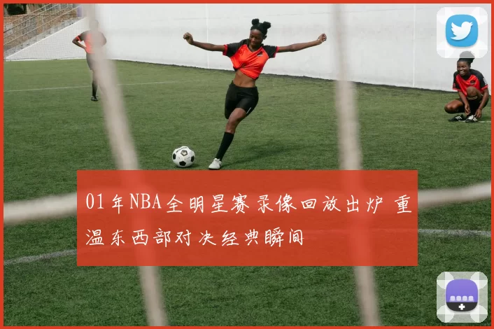 01年NBA全明星赛录像回放出炉 重温东西部对决经典瞬间