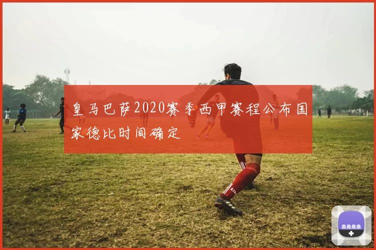 皇马巴萨2020赛季西甲赛程公布国家德比时间确定