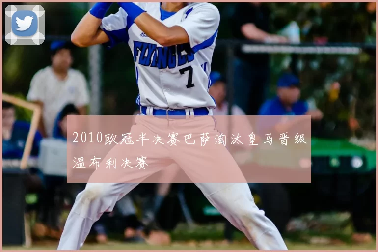 2010欧冠半决赛巴萨淘汰皇马晋级温布利决赛