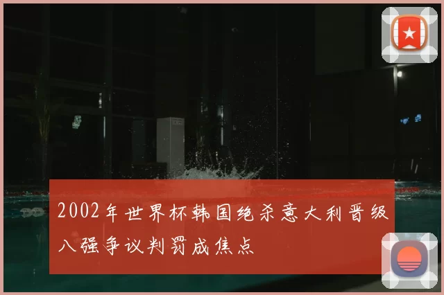 2002年世界杯韩国绝杀意大利晋级八强争议判罚成焦点