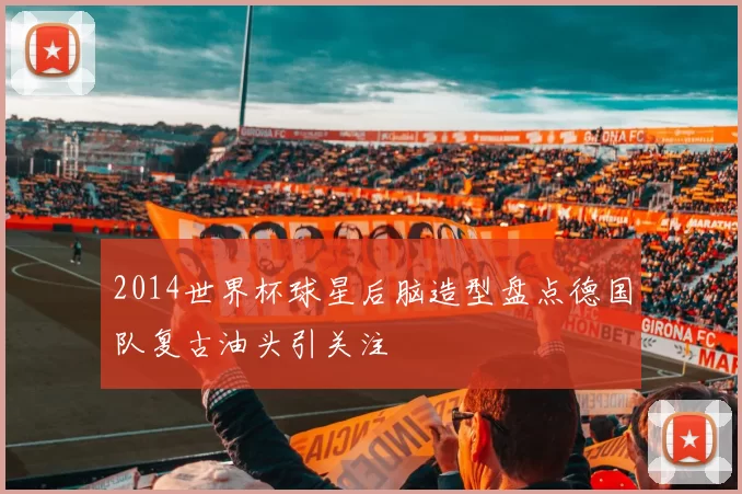 2014世界杯球星后脑造型盘点德国队复古油头引关注