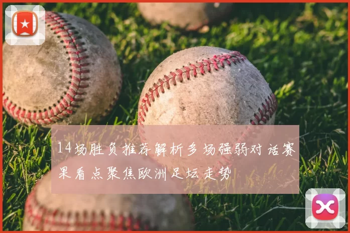 14场胜负推荐解析多场强弱对话赛果看点聚焦欧洲足坛走势