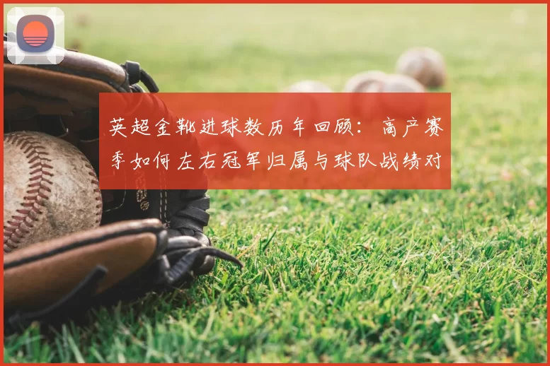 英超金靴进球数历年回顾：高产赛季如何左右冠军归属与球队战绩对比解读