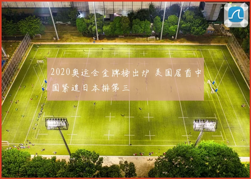 2020奥运会金牌榜出炉 美国居首中国紧追日本排第三