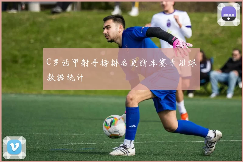 C罗西甲射手榜排名更新本赛季进球数据统计