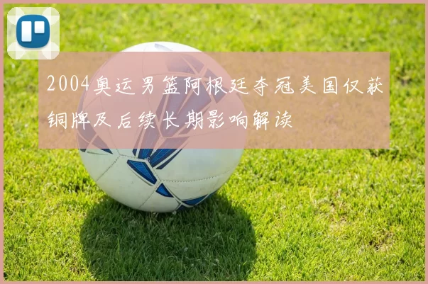 2004奥运男篮阿根廷夺冠美国仅获铜牌及后续长期影响解读