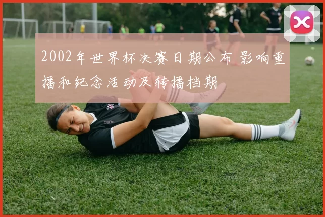 2002年世界杯决赛日期公布 影响重播和纪念活动及转播档期
