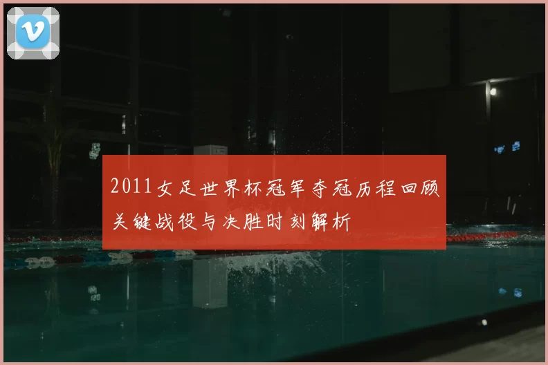 2011女足世界杯冠军夺冠历程回顾关键战役与决胜时刻解析