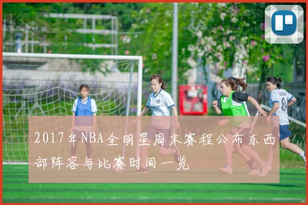 2017年NBA全明星周末赛程公布东西部阵容与比赛时间一览