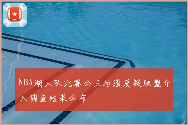 NBA湖人队比赛公正性遭质疑联盟介入调查结果公布