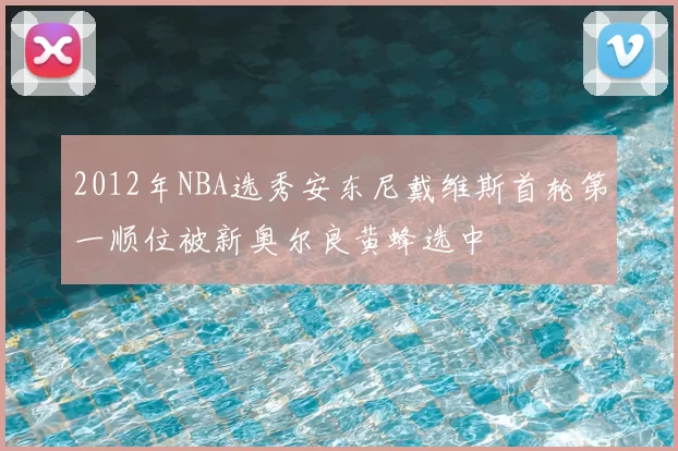 2012年NBA选秀安东尼戴维斯首轮第一顺位被新奥尔良黄蜂选中