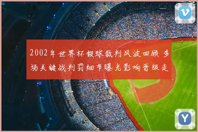 2002年世界杯假球裁判风波回顾 多场关键战判罚细节曝光影响晋级走势