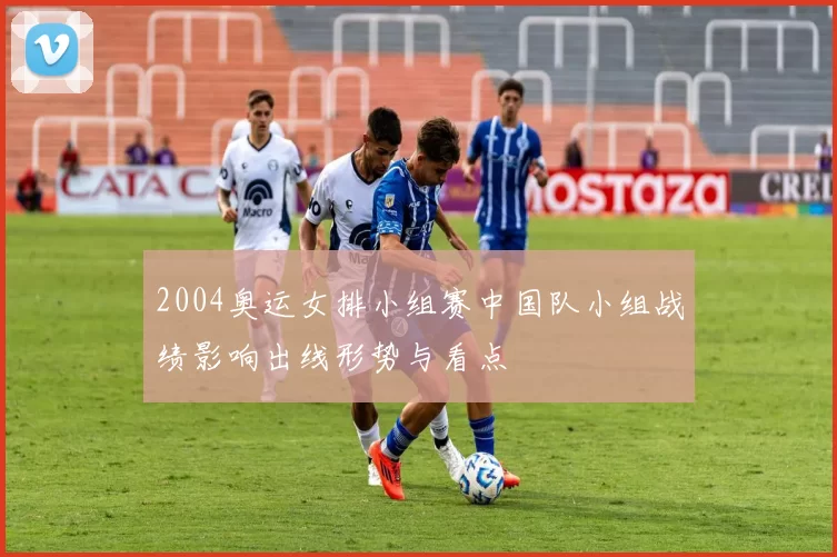 2004奥运女排小组赛中国队小组战绩影响出线形势与看点