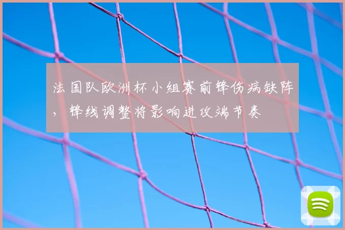 法国队欧洲杯小组赛前锋伤病缺阵，锋线调整将影响进攻端节奏