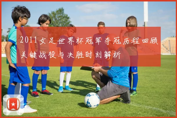 2011女足世界杯冠军夺冠历程回顾关键战役与决胜时刻解析