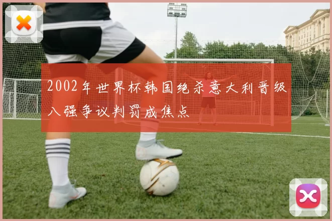 2002年世界杯韩国绝杀意大利晋级八强争议判罚成焦点
