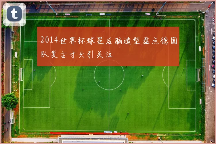 2014世界杯球星后脑造型盘点德国队复古寸头引关注