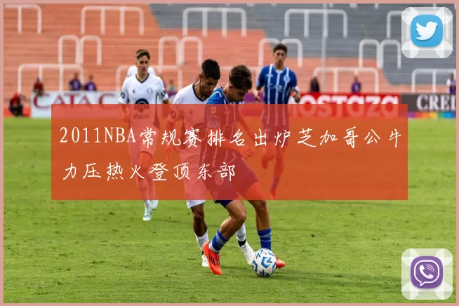 2011NBA常规赛排名出炉芝加哥公牛力压热火登顶东部