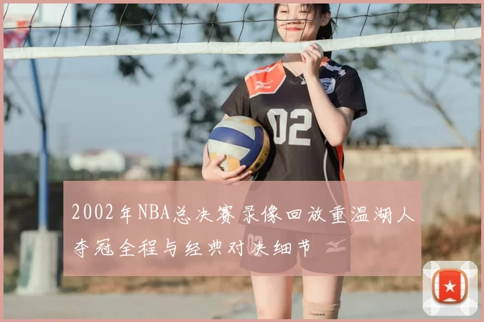 2002年NBA总决赛录像回放重温湖人夺冠全程与经典对决细节