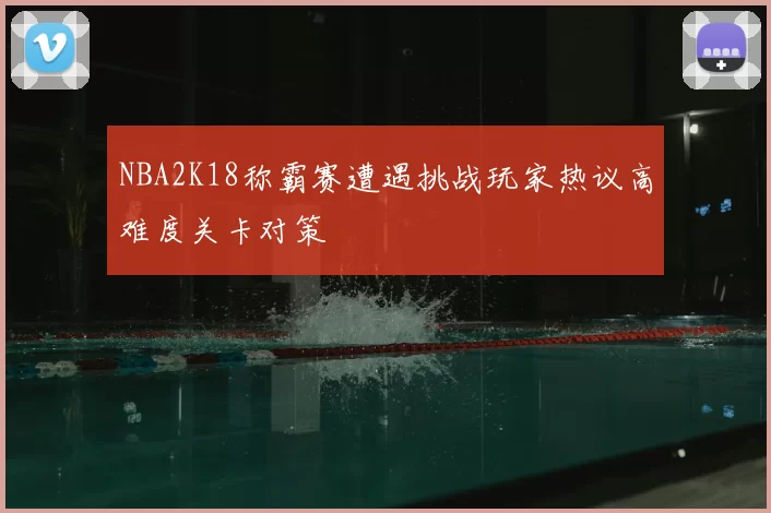 NBA2K18称霸赛遭遇挑战玩家热议高难度关卡对策