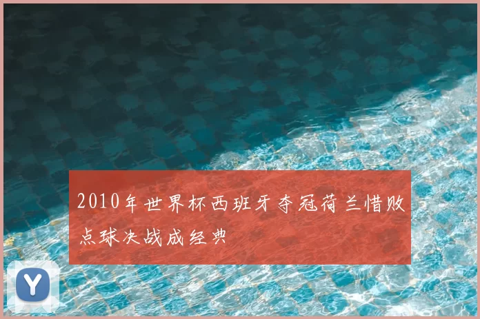 2010年世界杯西班牙夺冠荷兰惜败点球决战成经典