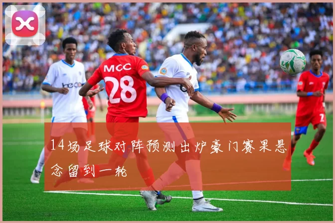 14场足球对阵预测出炉豪门赛果悬念留到一轮