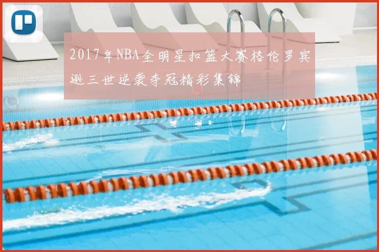 2017年NBA全明星扣篮大赛格伦罗宾逊三世逆袭夺冠精彩集锦
