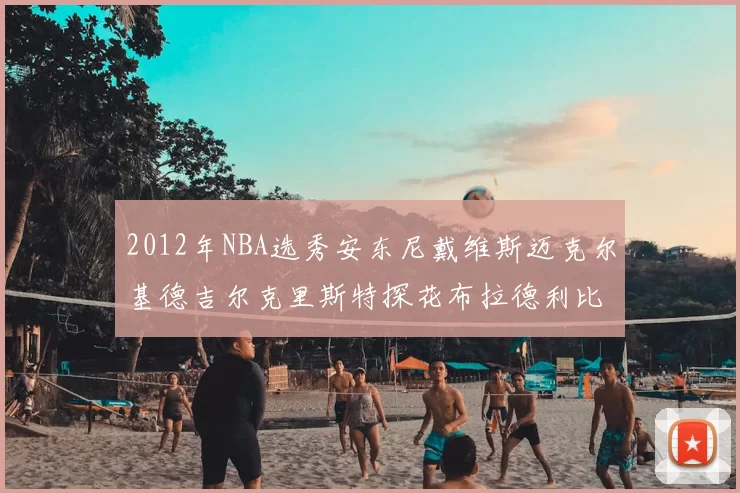 2012年NBA选秀安东尼戴维斯迈克尔基德吉尔克里斯特探花布拉德利比尔
