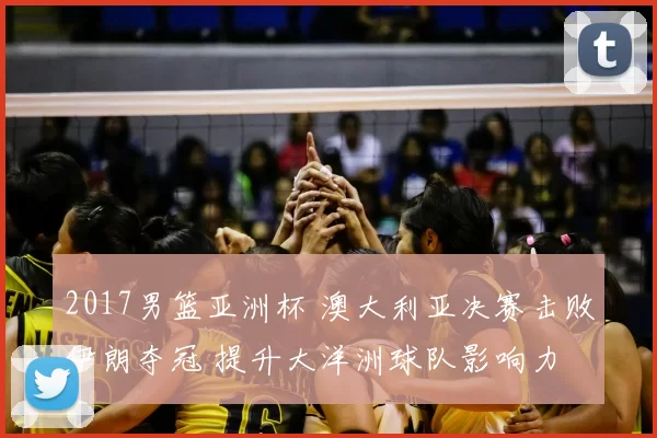 2017男篮亚洲杯 澳大利亚决赛击败伊朗夺冠 提升大洋洲球队影响力