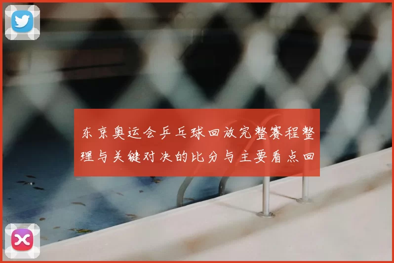 东京奥运会乒乓球回放完整赛程整理与关键对决的比分与主要看点回顾