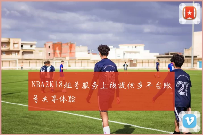NBA2K18租号服务上线提供多平台账号共享体验